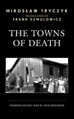 The Towns of Death: Pogroms Against Jews by Their Neighbors - Tryczyk, Miroslaw, and Szmulowicz, Frank (Translated by)