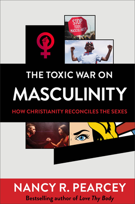 The Toxic War on Masculinity: How Christianity Reconciles the Sexes - Pearcey, Nancy R