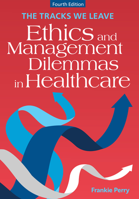 The Tracks We Leave: Ethics and Management Dilemmas in Healthcare, Fourth Edition - Perry, Frankie, RN