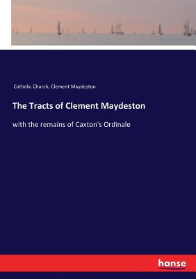 The Tracts of Clement Maydeston: with the remains of Caxton's Ordinale - Maydeston, Clement, and Catholic Church