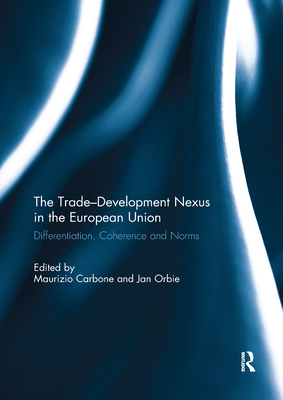 The Trade-Development Nexus in the European Union: Differentiation, coherence and norms - Carbone, Maurizio (Editor), and Orbie, Jan (Editor)