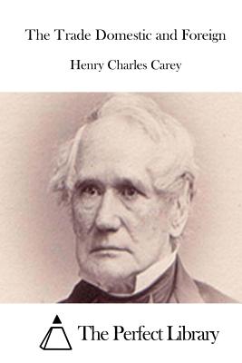 The Trade Domestic and Foreign - The Perfect Library (Editor), and Carey, Henry Charles