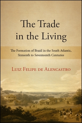 The Trade in the Living: The Formation of Brazil in the South Atlantic, Sixteenth to Seventeenth Centuries - de Alencastro, Luiz Felipe