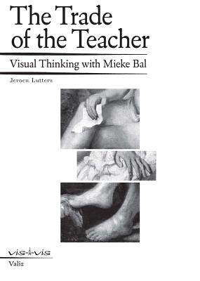 The Trade of the Teacher: Visual Thinking with Mieke Bal - Bal, Mieke, and Lutters, Jeroen (Text by)