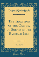 The Tradition of the Castle, or Scenes in the Emerald Isle, Vol. 4 of 4 (Classic Reprint)