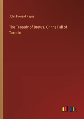 The Tragedy of Brutus. Or, the Fall of Tarquin - Payne, John Howard