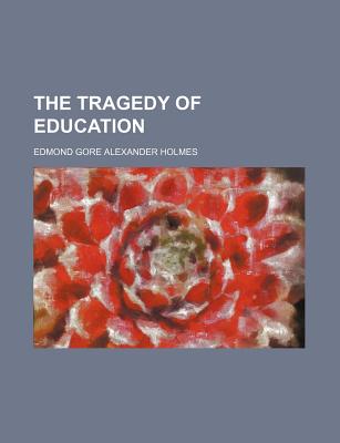 The Tragedy of Education - Holmes, Edmond Gore Alexander