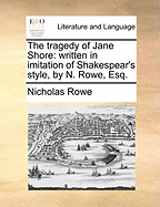 The Tragedy of Jane Shore: Written in Imitation of Shakespear's Style, by N. Rowe, Esq.