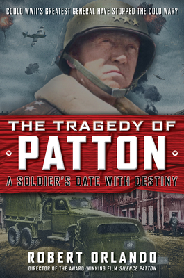 The Tragedy of Patton a Soldier's Date with Destiny: Could World War II's Greatest General Have Stopped the Cold War? - Orlando, Robert