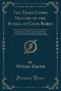 The Tragi-Comic History of the Burial of Cock Robin: With the Lementation of Jenny Wren; The Sparrow's Apprehension: And the Cuckoo's Punishment, Being a Sequel to the Courtship, Marriage, and Pic-Nic Dinner of Robin Red-Breast and Jenny Wren