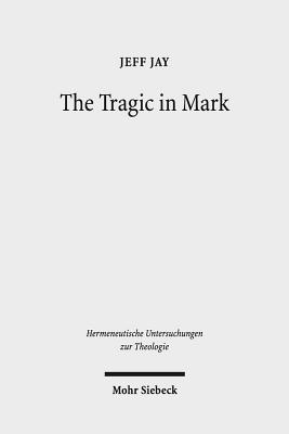 The Tragic in Mark: A Literary-Historical Interpretation - Jay, Jeff