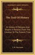 The Trail of History: Or History of Religion and Empire in Parallel, from the Creation to the Present Time