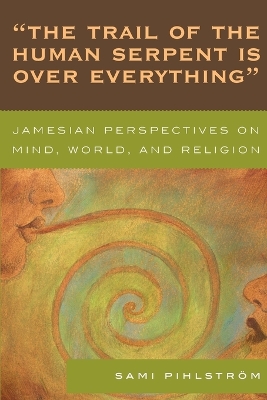 'The Trail of the Human Serpent Is over Everything': Jamesian Perspectives on Mind, World, and Religion - Pihlstrm, Sami