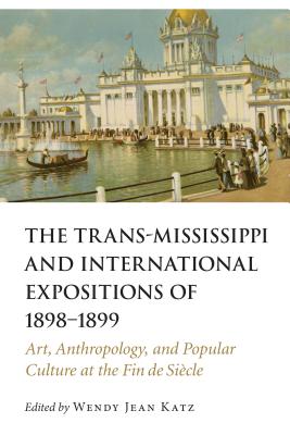 The Trans-Mississippi and International Expositions of 1898-1899: Art, Anthropology, and Popular Culture at the Fin de Sicle - Katz, Wendy Jean (Editor)