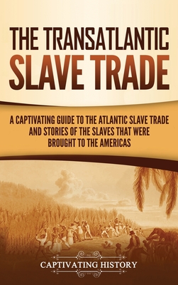 The Transatlantic Slave Trade: A Captivating Guide to the Atlantic Slave Trade and Stories of the Slaves That Were Brought to the Americas - History, Captivating