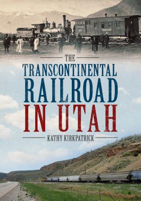 The Transcontinental Railroad in Utah - Kirkpatrick, Kathy