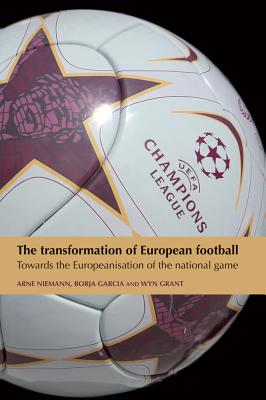 The Transformation of European Football: Towards the Europeanisation of the National Game - Niemann, Arne (Editor), and Garcia, Borja (Editor), and Grant, Wyn (Editor)