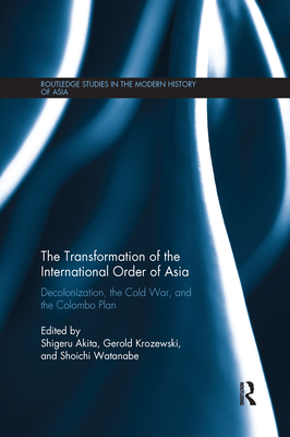 The Transformation of the International Order of Asia: Decolonization, the Cold War, and the Colombo Plan - Akita, Shigeru (Editor), and Krozewski, Gerold (Editor), and Watanabe, Shoichi (Editor)