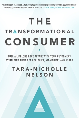 The Transformational Consumer: Fuel a Lifelong Love Affair with Your Customers by Helping Them Get Healthier, Wealthier, and Wiser - Nelson, Tara-Nicholle