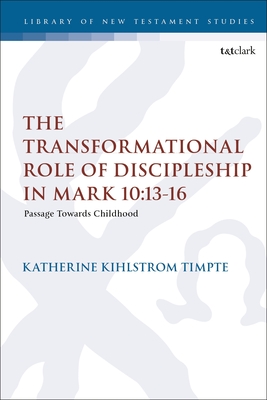 The Transformational Role of Discipleship in Mark 10:13-16: Passage Towards Childhood - Timpte, Katherine Joy Kihlstrom, and Keith, Chris (Editor)