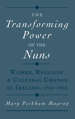 The Transforming Power of the Nuns: Women, Religion, & Cultural Change in Ireland, 1750-1900 - Magray, Mary Peckham