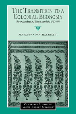 The Transition to a Colonial Economy: Weavers, Merchants and Kings in South India, 1720-1800 - Parthasarathi, Prasannan