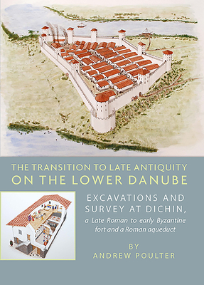 The Transition to Late Antiquity on the Lower Danube: Excavations and Survey at Dichin, a Late Roman to early Byzantine Fort and a Roman Aqueduct - Poulter, Andrew