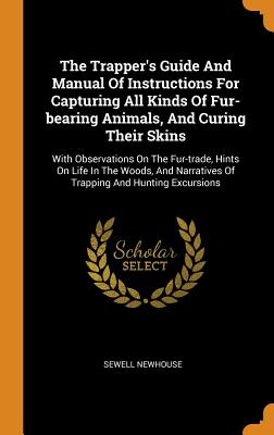 The Trapper's Guide and Manual of Instructions for Capturing All Kinds of Fur-Bearing Animals, and Curing Their Skins: With Observations on the Fur-Trade, Hints on Life in the Woods, and Narratives of Trapping and Hunting Excursions - Newhouse, Sewell