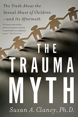 The Trauma Myth: The Truth about the Sexual Abuse of Children--And Its Aftermath - Clancy, Susan A