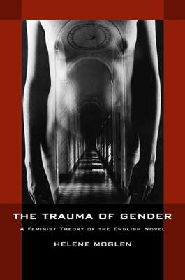 The Trauma of Gender: A Feminist Theory of the English Novel - Moglen, Helene