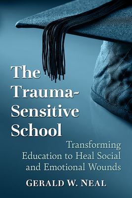 The Trauma-Sensitive School: Transforming Education to Heal Social and Emotional Wounds - Neal, Gerald W