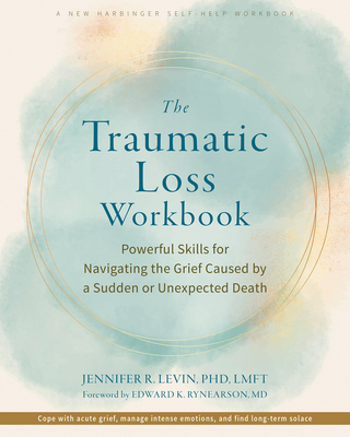 The Traumatic Loss Workbook: Powerful Skills for Navigating the Grief Caused by a Sudden or Unexpected Death - Levin, Jennifer R, PhD, Lmft, and Rynearson, Edward K, MD (Foreword by)