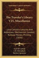 The Traveler's Library V25, Miscellanies: Lord Carlisle's Lectures And Addresses; Mormonism; London; Railway Morals; Printing (1856)