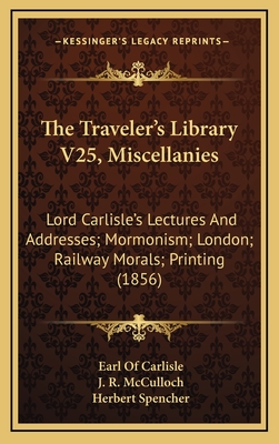 The Traveler's Library V25, Miscellanies: Lord Carlisle's Lectures and Addresses; Mormonism; London; Railway Morals; Printing (1856) - Carlisle, Earl Of, and McCulloch, J R, and Spencher, Herbert