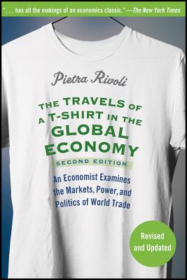 The Travels of A T-Shirt in the Global Economy: An Economist Examines the Markets, Power, and Politics of World Trade - Rivoli, Pietra