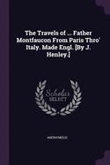 The Travels of ... Father Montfaucon From Paris Thro' Italy. Made Engl. [By J. Henley.]