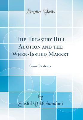 The Treasury Bill Auction and the When-Issued Market: Some Evidence (Classic Reprint) - Bikhchandani, Sushil