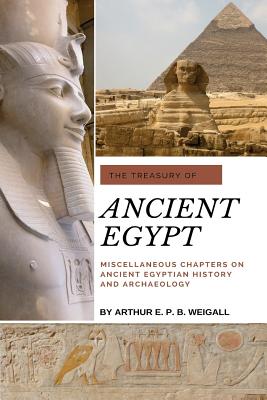 The Treasury of Ancient Egypt: Miscellaneous Chapters on Ancient Egyptian History and Archaeology - Weigall, Arthur E P B