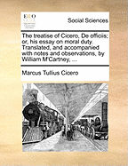 The Treatise of Cicero, de Officiis; Or, His Essay on Moral Duty. Translated, and Accompanied with Notes and Observations, by William m'Cartney,