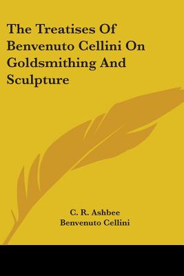 The Treatises of Benvenuto Cellini on Goldsmithing and Sculpture - Cellini, Benvenuto, and Ashbee, C R (Translated by)