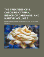 The Treatises of S. Caecilius Cyprian, Bishop of Carthage, and Martyr Volume 3