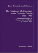 The Treatment of Armenians in the Ottoman Empire 1915-1916: Uncensored Edition: Documents Presented to Viscount Grey of Falloden by Viscount Bryce - Toynbee, Arnold Joseph, and Bryce, James