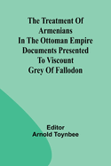 The treatment of Armenians in the Ottoman Empire Documents presented to Viscount Grey of Fallodon