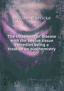 The Treatment of Disease with the Twelve Tissue Remedies Being a Treatise on Biochemistry