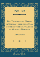 The Treatment of Nature in German Literature from Gnther to the Appearance of Goethes Werther: A Dissertation (Classic Reprint)