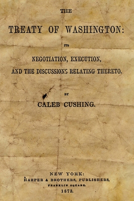 The Treaty Of Washington: It's Negotiation, Execution, And The Discussions Relating Thereto - Cushing, Caleb