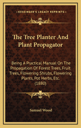 The Tree Planter and Plant Propagator; Being a Practical Manual on the Propagation of Fruit Trees ..