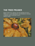 The Tree Pruner: Being a Practical Manual on the Pruning of Fruit Trees, Etc., Also Treating of the Pruning of Shrubs, Climbers, and Flowering Plants