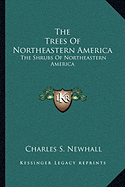 The Trees of Northeastern America: The Shrubs of Northeastern America - Newhall, Charles S