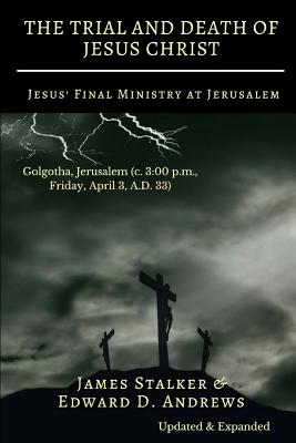 THE TRIAL AND DEATH OF JESUS CHRIST [Annotated]: Jesus' Final Ministry at Jerusalem [Updated and Expanded] - Stalker, James, and Andrews, Edward D